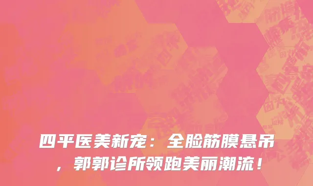 四平医美新宠:全脸筋膜悬吊,郭郭诊所领跑美丽潮流!
