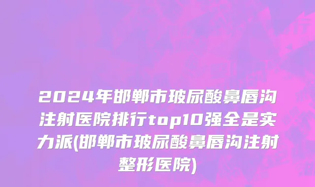 2024年邯郸市玻尿酸鼻唇沟注射医院排行top10强全是实力派(邯郸市玻尿酸鼻唇沟注射整形医院)