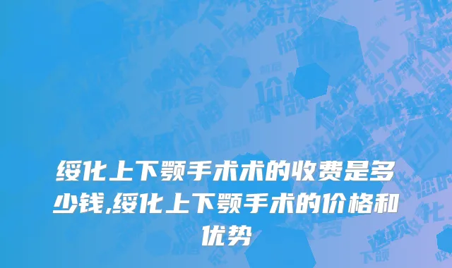 绥化上下颚手术术的收费是多少钱,绥化上下颚手术的价格和优势