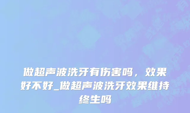 做超声波洗牙有伤害吗，效果好不好_做超声波洗牙效果维持终生吗