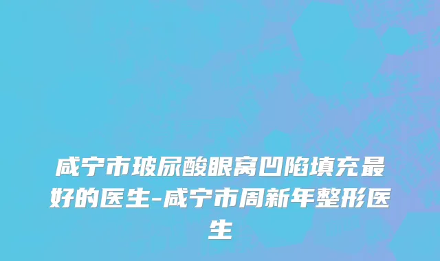 咸宁市玻尿酸眼窝凹陷填充最好的医生-咸宁市周新年整形医生