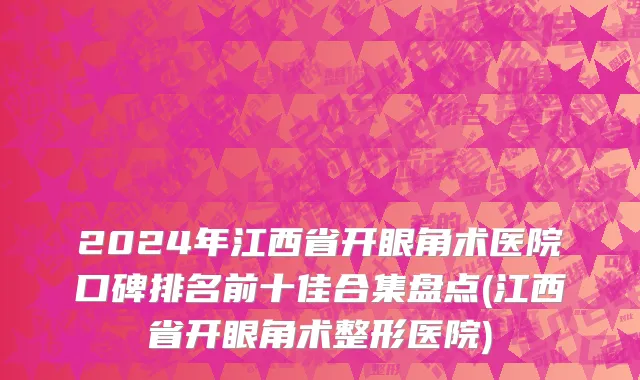 2024年江西省开眼角术医院口碑排名前十佳合集盘点(江西省开眼角术整形医院)