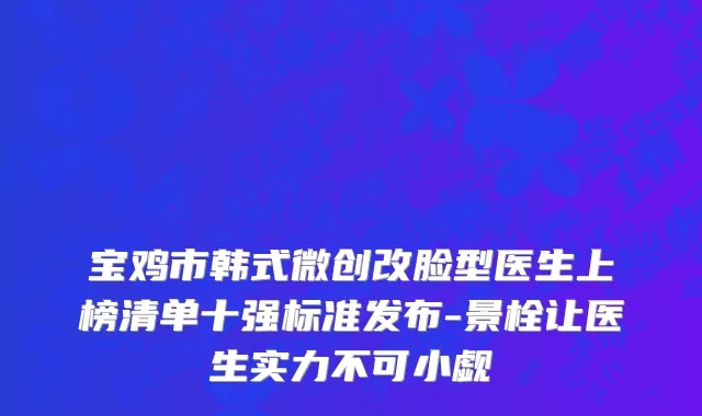 宝鸡市韩式微创改脸型医生上榜清单十强标准发布-景栓让医生实力不可小觑