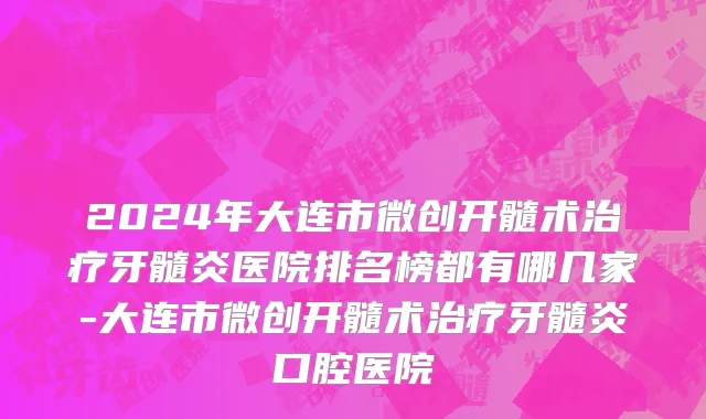 2024年大连市微创开髓术治疗牙髓炎医院排名榜都有哪几家-大连市微创开髓术治疗牙髓炎口腔医院