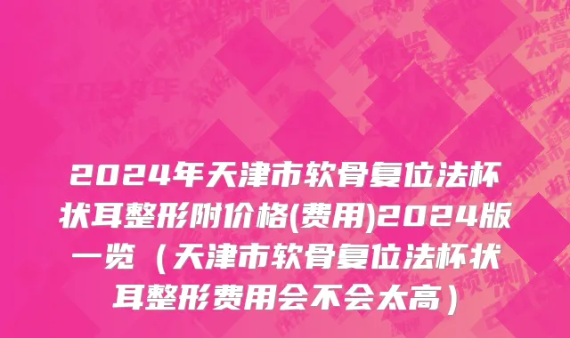 2024年天津市软骨复位法杯状耳整形附价格(费用)2024版一览（天津市软骨复位法杯状耳整形费用会不会太高）