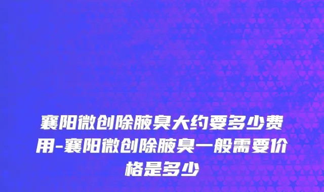 襄阳微创除腋臭大约要多少费用-襄阳微创除腋臭一般需要价格是多少