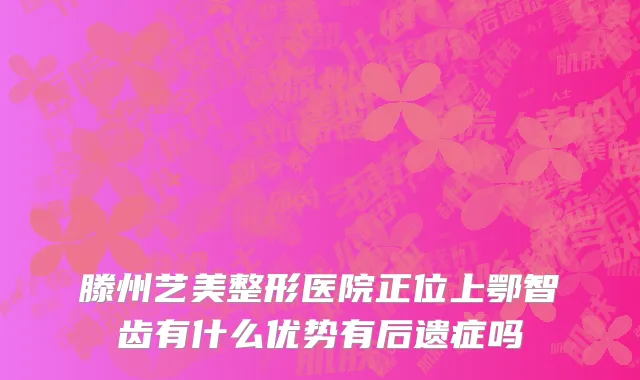 滕州艺美整形医院正位上鄂智齿有什么优势有后遗症吗