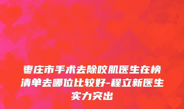 枣庄市手术去除咬肌医生在榜清单去哪位比较好-程立新医生实力突出