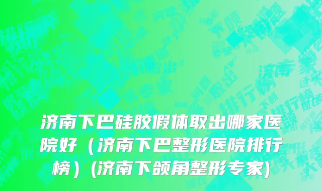 济南下巴硅胶假体取出哪家医院好（济南下巴整形医院排行榜）(济南下颌角整形专家)