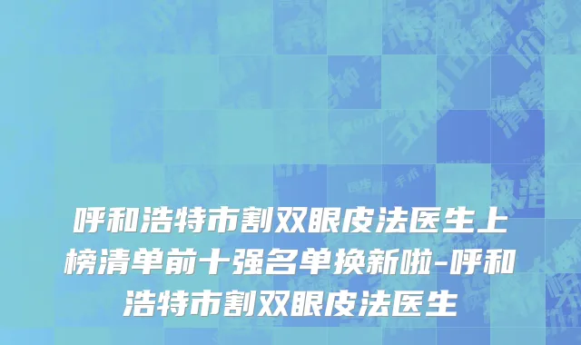 呼和浩特市割双眼皮法医生上榜清单前十强名单换新啦-呼和浩特市割双眼皮法医生