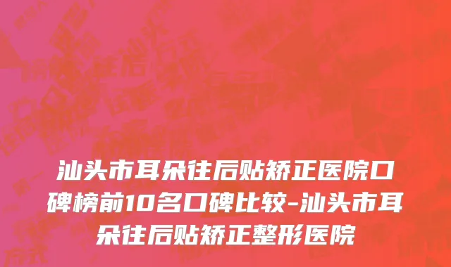 汕头市耳朵往后贴矫正医院口碑榜前10名口碑比较-汕头市耳朵往后贴矫正整形医院
