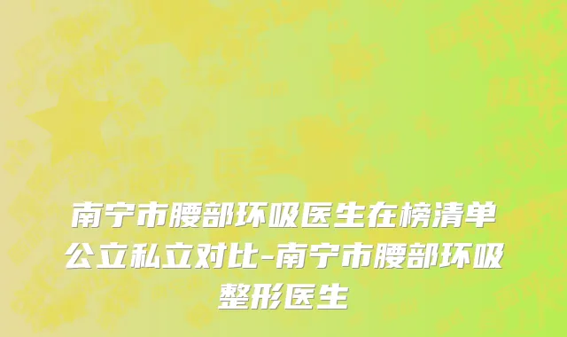 南宁市腰部环吸医生在榜清单公立私立对比-南宁市腰部环吸整形医生