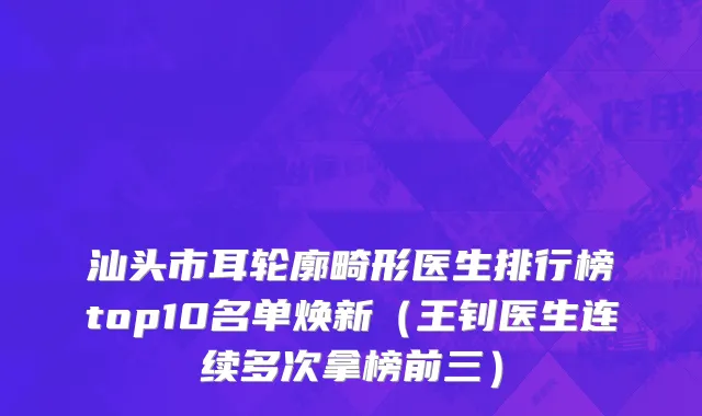 汕头市耳轮廓畸形医生排行榜top10名单焕新（王钊医生连续多次拿榜前三）