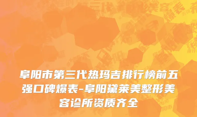 阜阳市第三代热玛吉排行榜前五强口碑爆表-阜阳黛莱美整形美容诊所资质齐全