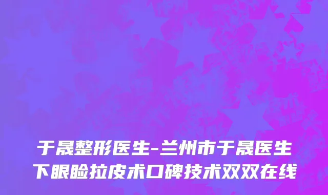 于晟整形医生-兰州市于晟医生下眼睑拉皮术口碑技术双双在线