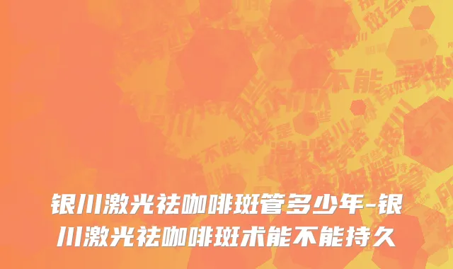 银川激光祛咖啡斑管多少年-银川激光祛咖啡斑术能不能持久