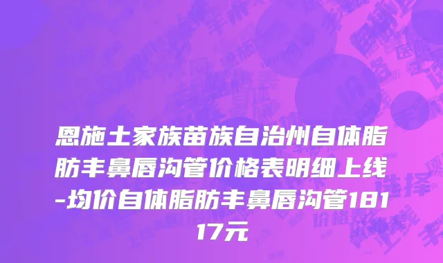 恩施土家族苗族自治州自体脂肪丰鼻唇沟管价格表明细上线-均价自体脂肪丰鼻唇沟管18117元