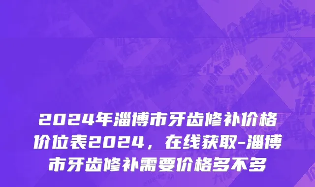 2024年淄博市牙齿修补价格价位表2024，在线获取-淄博市牙齿修补需要价格多不多