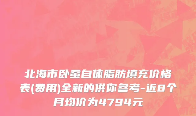 北海市卧蚕自体脂肪填充价格表(费用)全新的供你参考-近8个月均价为4794元
