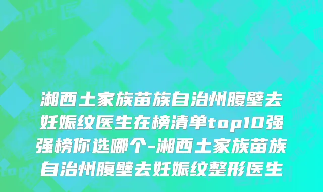 湘西土家族苗族自治州腹壁去妊娠纹医生在榜清单top10强强榜你选哪个-湘西土家族苗族自治州腹壁去妊娠纹整形医生