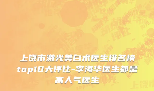 上饶市激光美白术医生排名榜top10大评比-李海华医生都是高人气医生