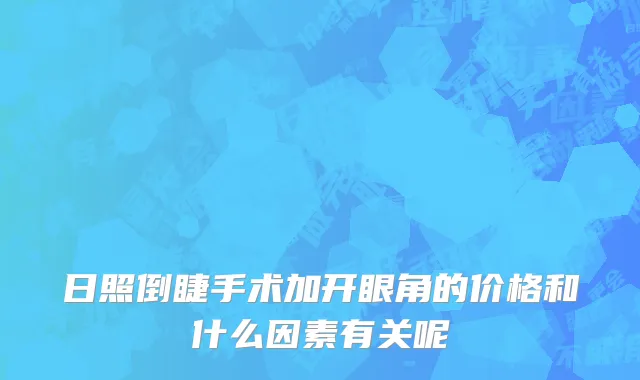 日照倒睫手术加开眼角的价格和什么因素有关呢