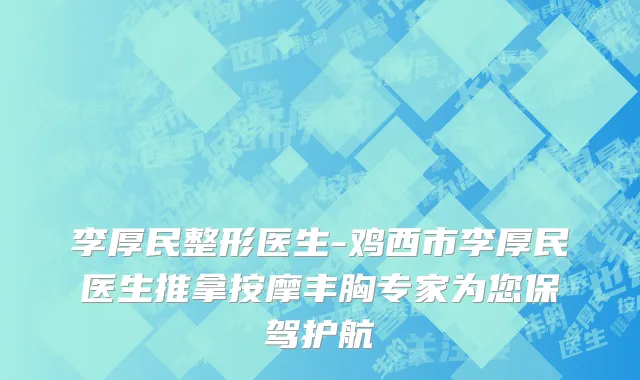 李厚民整形医生-鸡西市李厚民医生推拿按摩丰胸专家为您保驾护航