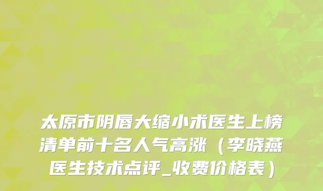 太原市阴唇大缩小术医生上榜清单前十名人气高涨（李晓燕医生技术点评_收费价格表）