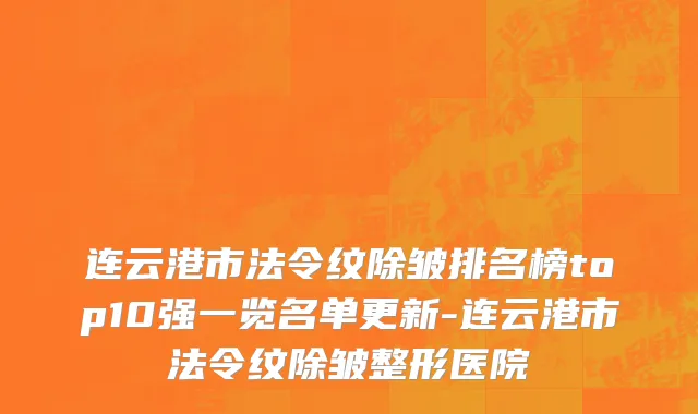 连云港市法令纹除皱排名榜top10强一览名单更新-连云港市法令纹除皱整形医院