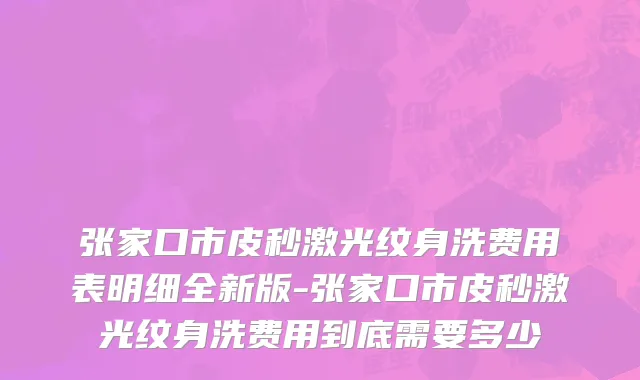 张家口市皮秒激光纹身洗费用表明细全新版-张家口市皮秒激光纹身洗费用到底需要多少