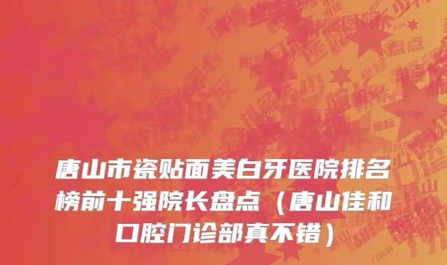 唐山市瓷贴面美白牙医院排名榜前十强院长盘点（唐山佳和口腔门诊部真不错）
