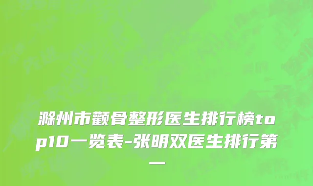 滁州市颧骨整形医生排行榜top10一览表-张明双医生排行第一