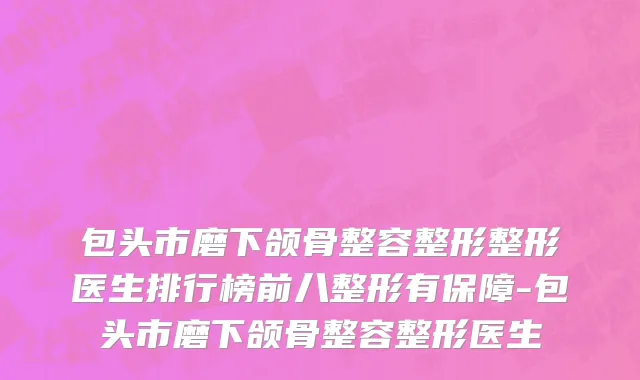 包头市磨下颌骨整容整形整形医生排行榜前八整形有保障-包头市磨下颌骨整容整形医生