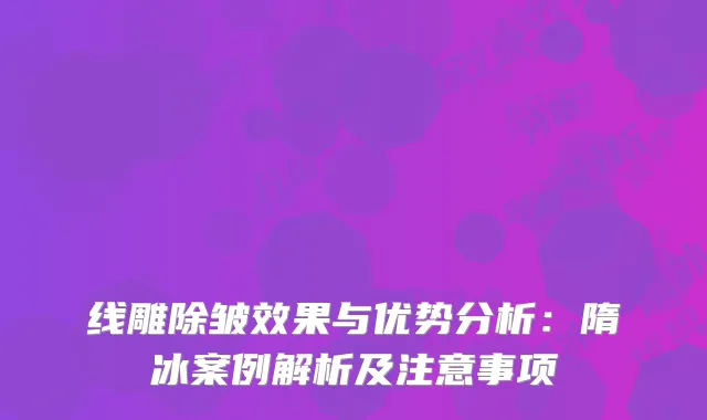 线雕除皱效果与优势分析：隋冰案例解析及注意事项