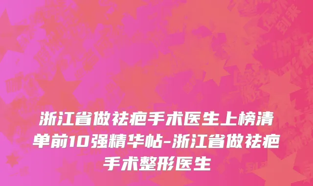 浙江省做祛疤手术医生上榜清单前10强精华帖-浙江省做祛疤手术整形医生