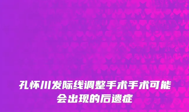 孔怀川发际线调整手术手术可能会出现的后遗症