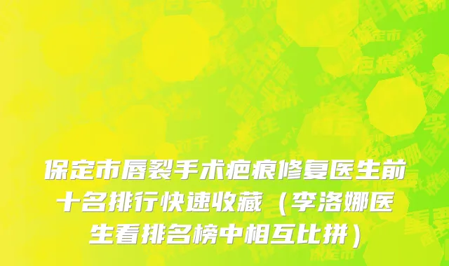 保定市唇裂手术疤痕修复医生前十名排行快速收藏（李洛娜医生看排名榜中相互比拼）