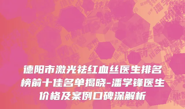 德阳市激光祛红血丝医生排名榜前十佳名单揭晓-潘学锋医生价格及案例口碑深解析