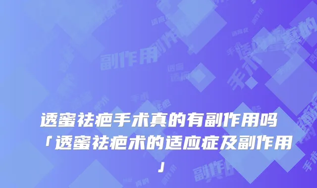 透蜜祛疤手术真的有副作用吗「透蜜祛疤术的适应症及副作用」