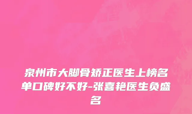 泉州市大脚骨矫正医生上榜名单口碑好不好-张喜艳医生负盛名