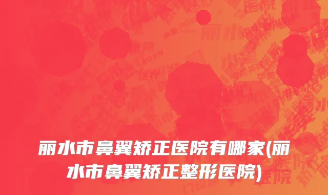 丽水市鼻翼矫正医院有哪家(丽水市鼻翼矫正整形医院)