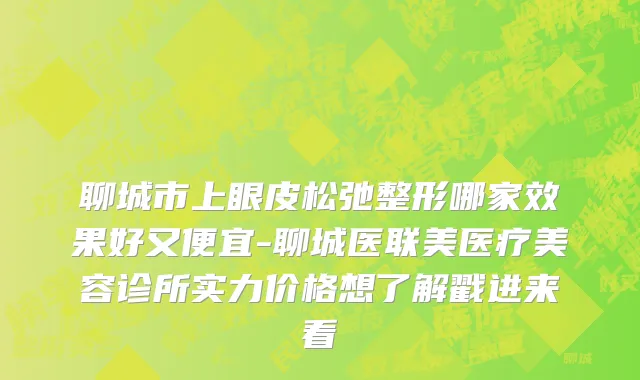 聊城市上眼皮松弛整形哪家效果好又便宜-聊城医联美医疗美容诊所实力价格想了解戳进来看