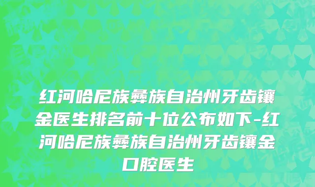 红河哈尼族彝族自治州牙齿镶金医生排名前十位公布如下-红河哈尼族彝族自治州牙齿镶金口腔医生