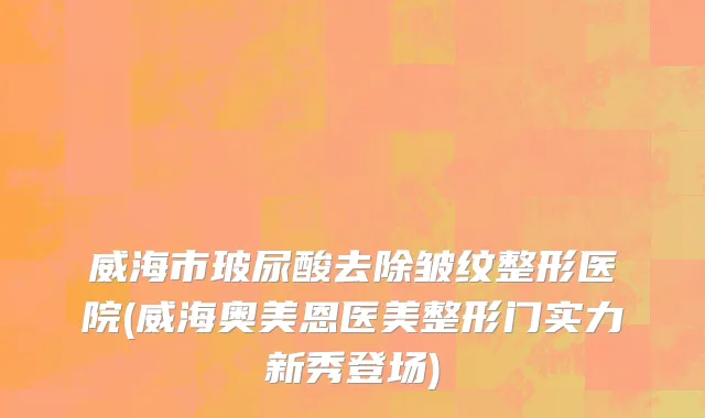 威海市玻尿酸去除皱纹整形医院(威海奥美恩医美整形门实力新秀登场)