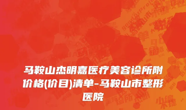 马鞍山杰明嘉医疗美容诊所附价格(价目)清单-马鞍山市整形医院