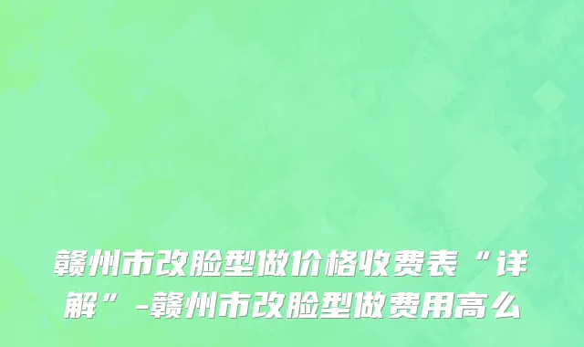 赣州市改脸型做价格收费表“详解”-赣州市改脸型做费用高么