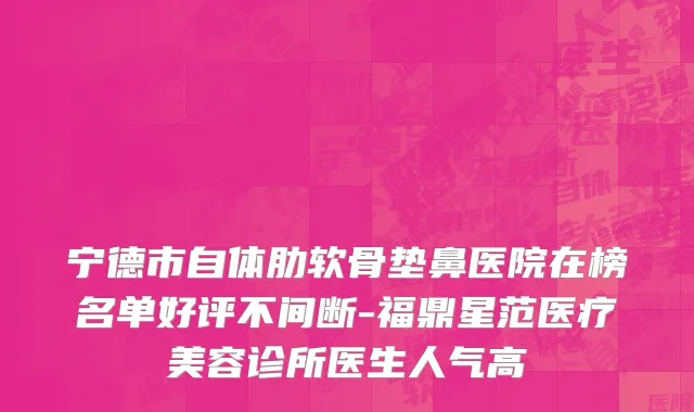 宁德市自体肋软骨垫鼻医院在榜名单好评不间断-福鼎星范医疗美容诊所医生人气高