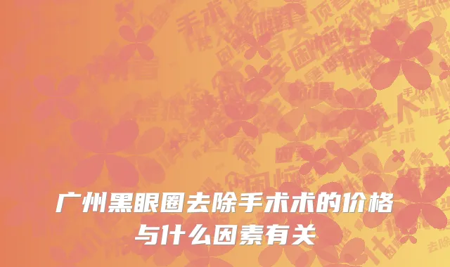 广州黑眼圈去除手术术的价格与什么因素有关