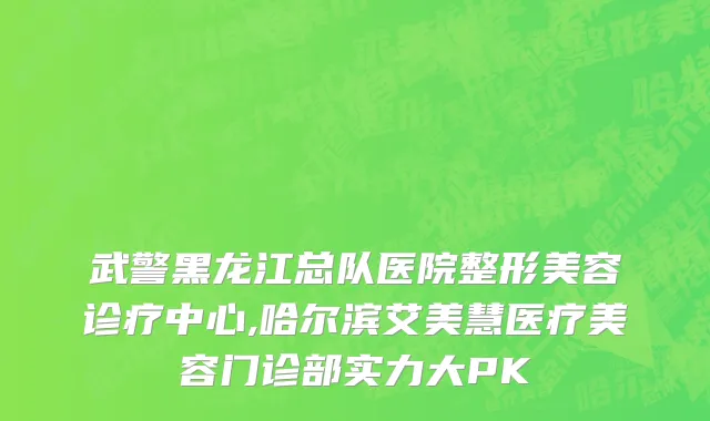 武警黑龙江总队医院整形美容诊疗中心,哈尔滨艾美慧医疗美容门诊部实力大PK