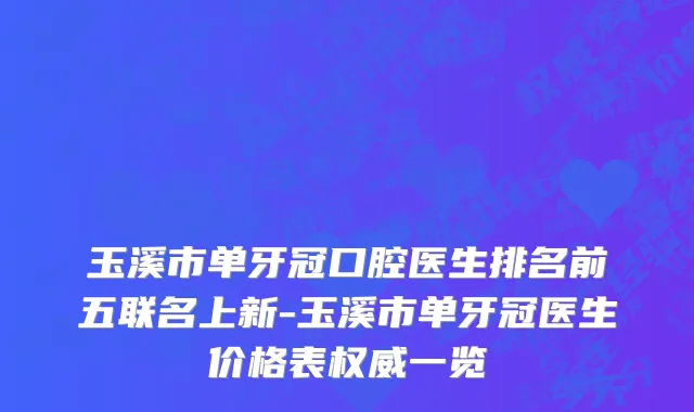 玉溪市单牙冠口腔医生排名前五联名上新-玉溪市单牙冠医生价格表权威一览